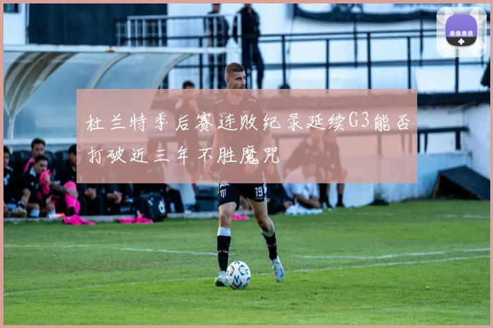 杜兰特季后赛连败纪录延续G3能否打破近三年不胜魔咒