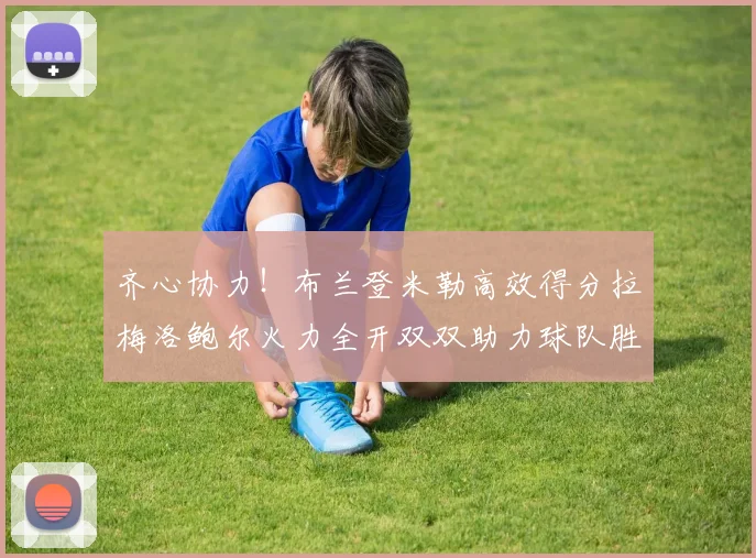 齐心协力!布兰登米勒高效得分拉梅洛鲍尔火力全开双双助力球队胜利