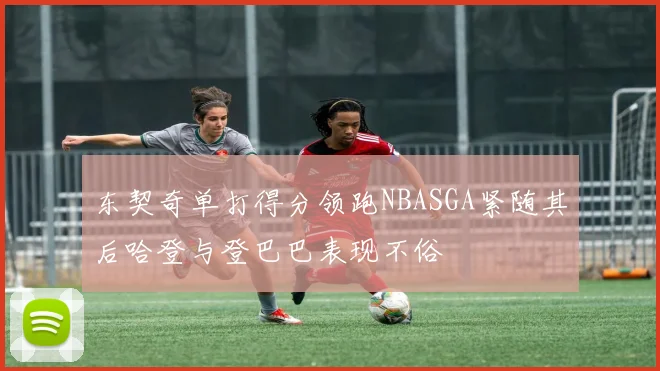 东契奇单打得分领跑NBASGA紧随其后哈登与登巴巴表现不俗