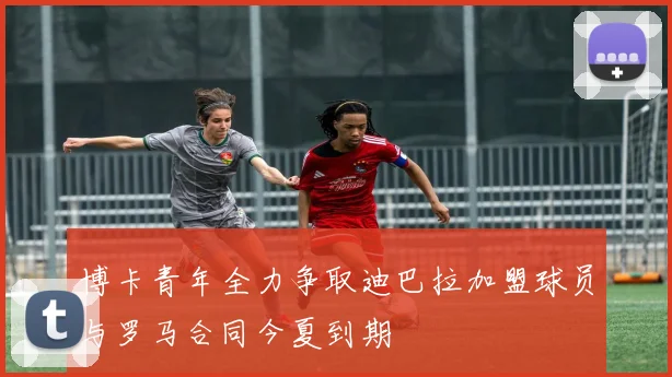 博卡青年全力争取迪巴拉加盟球员与罗马合同今夏到期