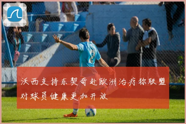 沃西支持东契奇赴欧洲治疗称联盟对球员健康更加开放