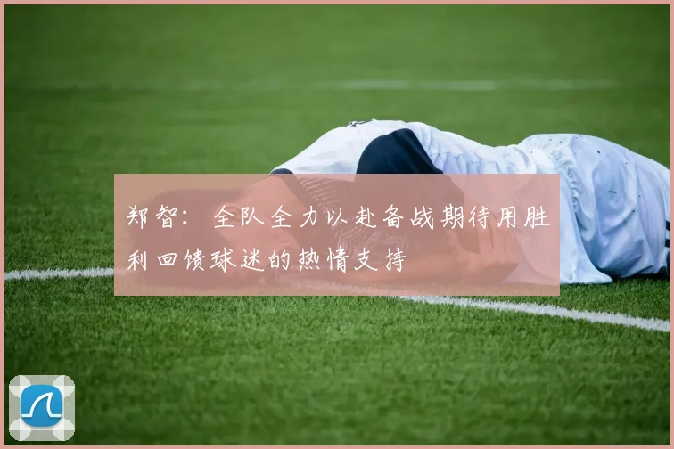 郑智：全队全力以赴备战期待用胜利回馈球迷的热情支持