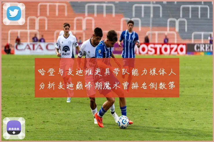 哈登与麦迪谁更具带队能力媒体人分析麦迪巅峰期魔术曾排名倒数第一