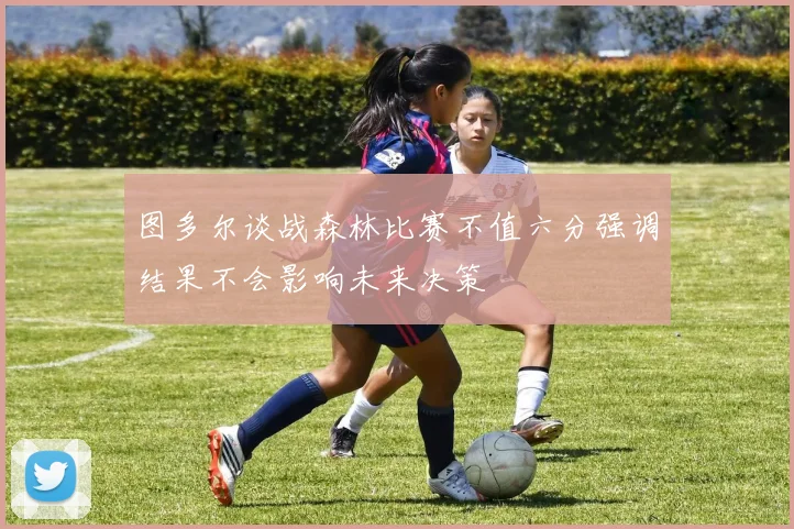 图多尔谈战森林比赛不值六分强调结果不会影响未来决策