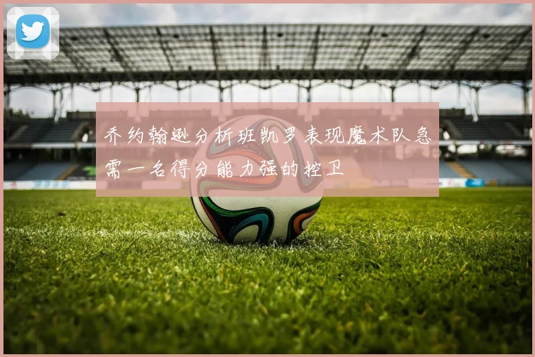 乔约翰逊分析班凯罗表现魔术队急需一名得分能力强的控卫