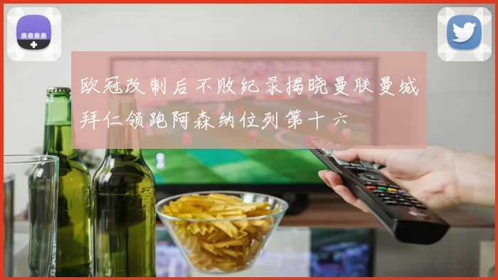 欧冠改制后不败纪录揭晓曼联曼城拜仁领跑阿森纳位列第十六