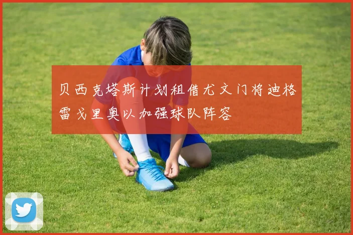 贝西克塔斯计划租借尤文门将迪格雷戈里奥以加强球队阵容