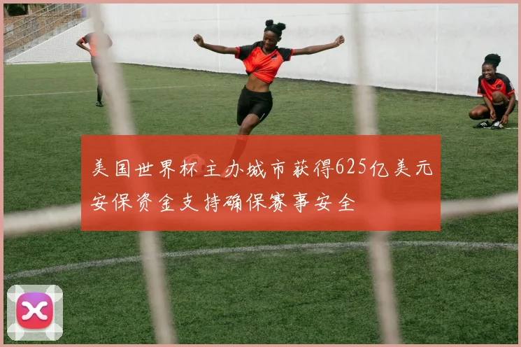 美国世界杯主办城市获得625亿美元安保资金支持确保赛事安全