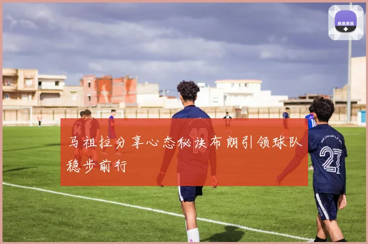 马祖拉分享心态秘诀布朗引领球队稳步前行
