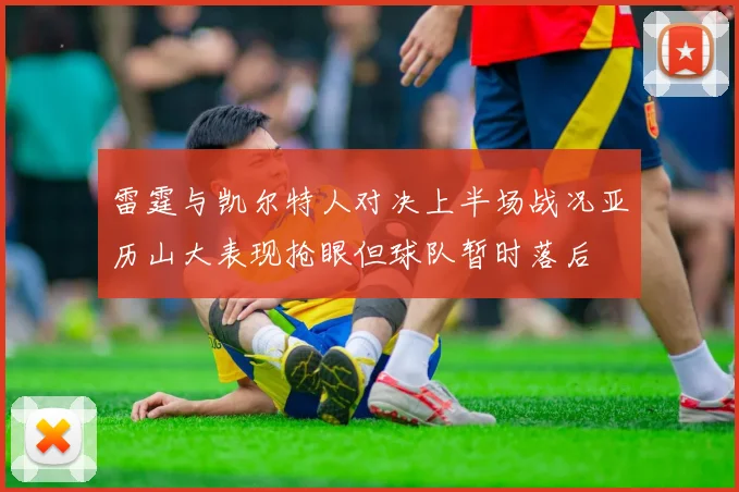 雷霆与凯尔特人对决上半场战况亚历山大表现抢眼但球队暂时落后