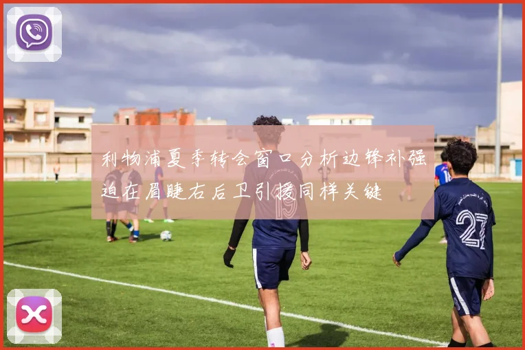 利物浦夏季转会窗口分析边锋补强迫在眉睫右后卫引援同样关键