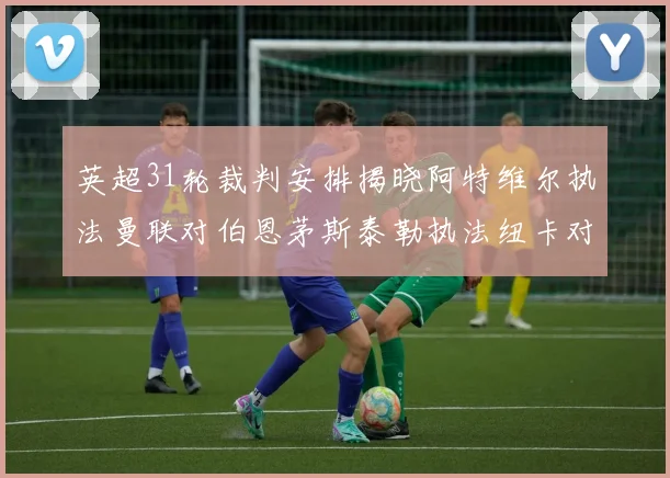 英超31轮裁判安排揭晓阿特维尔执法曼联对伯恩茅斯泰勒执法纽卡对黑猫