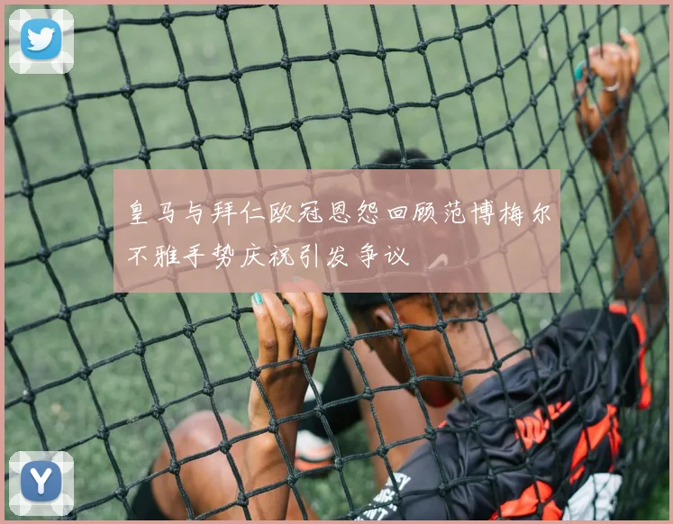 皇马与拜仁欧冠恩怨回顾范博梅尔不雅手势庆祝引发争议