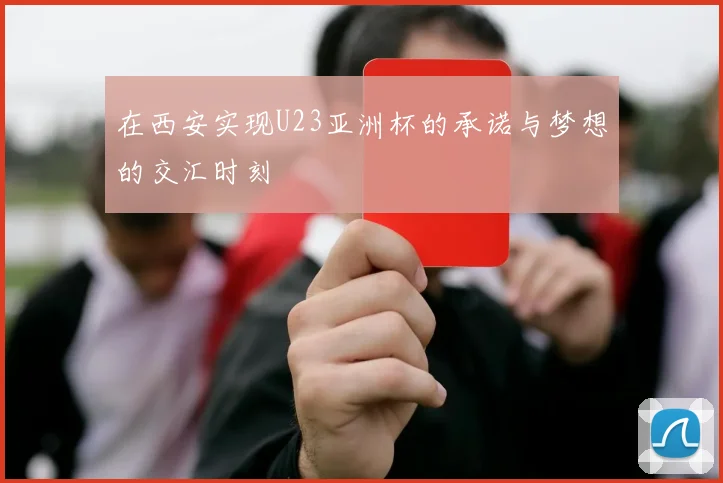 在西安实现U23亚洲杯的承诺与梦想的交汇时刻