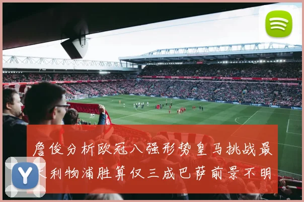 詹俊分析欧冠八强形势皇马挑战最大利物浦胜算仅三成巴萨前景不明
