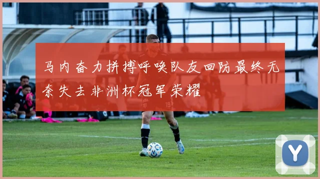 马内奋力拼搏呼唤队友回防最终无奈失去非洲杯冠军荣耀