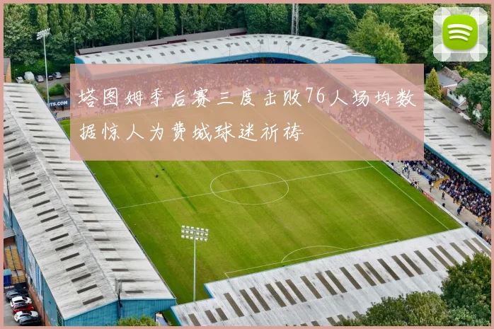 塔图姆季后赛三度击败76人场均数据惊人为费城球迷祈祷