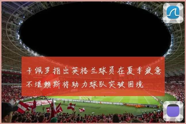 卡佩罗指出英格兰球员在夏季疲惫不堪赖斯将助力球队突破困境