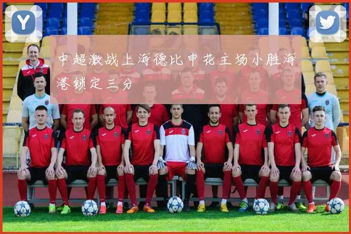 中超激战上海德比申花主场小胜海港锁定三分