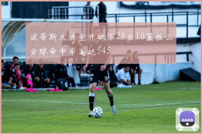 波蒂斯火力全开砍下29分10篮板三分球命中率高达545