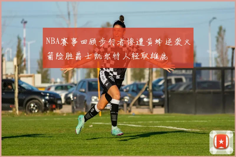 NBA赛事回顾步行者惨遭黄蜂逆袭火箭险胜爵士凯尔特人轻取雄鹿