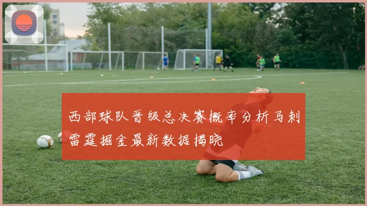 西部球队晋级总决赛概率分析马刺雷霆掘金最新数据揭晓