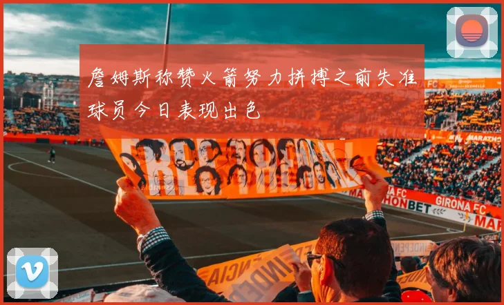 詹姆斯称赞火箭努力拼搏之前失准球员今日表现出色