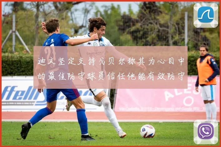 迪文坚定支持戈贝尔称其为心目中的最佳防守球员信任他能有效防守约基奇