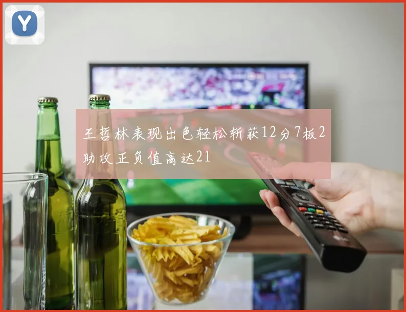 王哲林表现出色轻松斩获12分7板2助攻正负值高达21