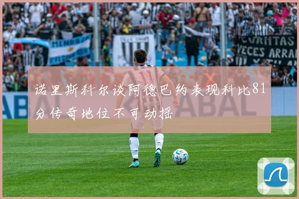 诺里斯科尔谈阿德巴约表现科比81分传奇地位不可动摇